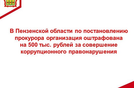 В Пензенской области по постановлению прокурора организация оштрафована на 500 тыс. рублей за совершение коррупционного правонарушения