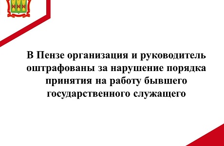 В Пензе организация и руководитель оштрафованы за нарушение порядка принятия на работу бывшего государственного служащего В Пензе организация и руководитель оштрафованы за нарушение порядка принятия на работу бывшего государственного служащего