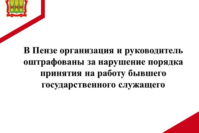 В Пензе организация и руководитель оштрафованы за нарушение порядка принятия на работу бывшего государственного служащего В Пензе организация и руководитель оштрафованы за нарушение порядка принятия на работу бывшего государственного служащего